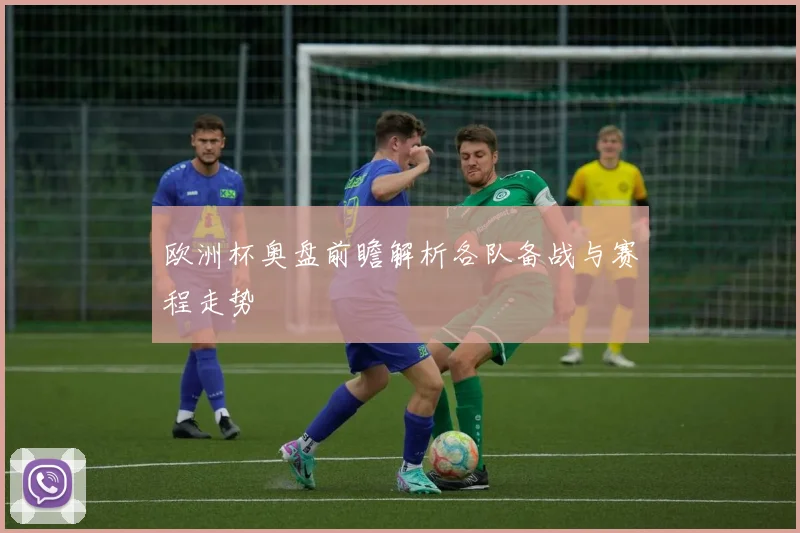 欧洲杯奥盘前瞻解析各队备战与赛程走势