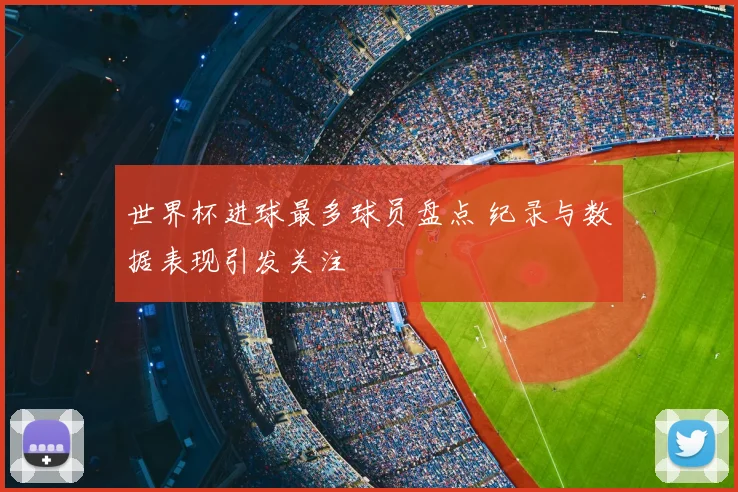 世界杯进球最多球员盘点 纪录与数据表现引发关注