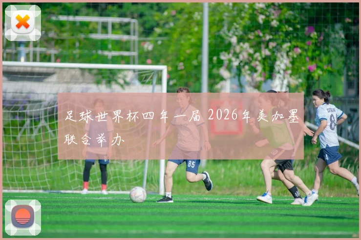 足球世界杯四年一届 2026年美加墨联合举办