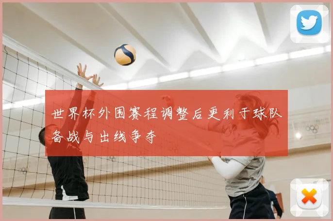 世界杯外围赛程调整后更利于球队备战与出线争夺